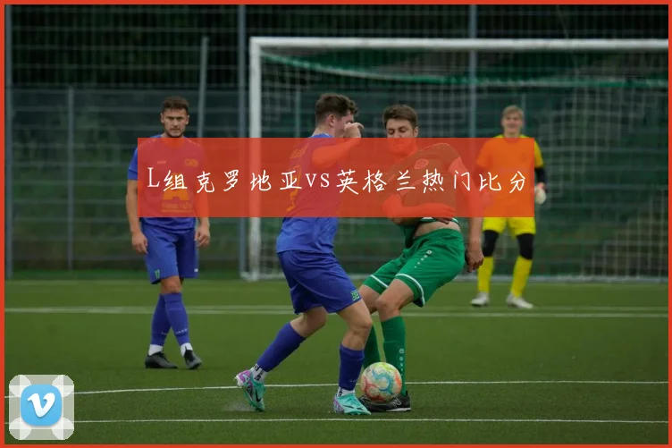 L组克罗地亚vs英格兰热门比分