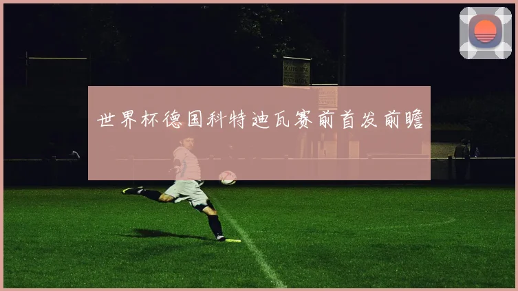 世界杯德国科特迪瓦赛前首发前瞻