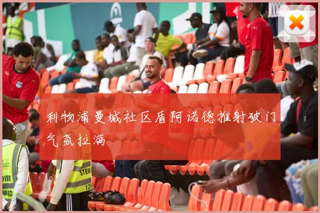利物浦曼城社区盾阿诺德推射破门气氛拉满