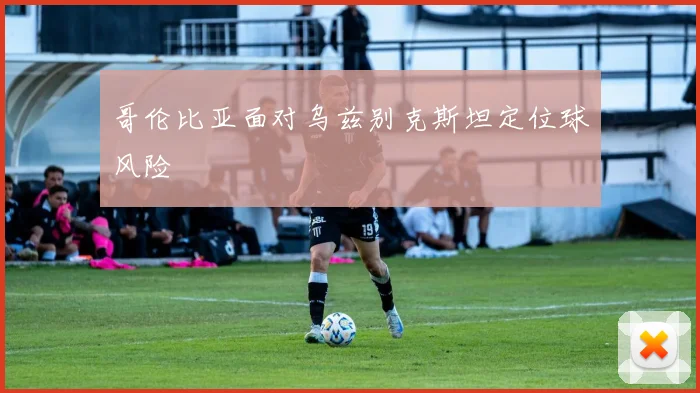 哥伦比亚面对乌兹别克斯坦定位球风险