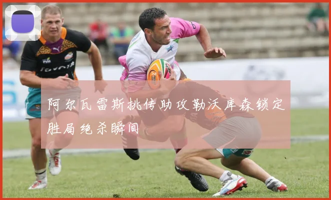 阿尔瓦雷斯挑传助攻勒沃库森锁定胜局绝杀瞬间