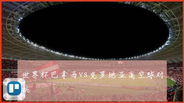 世界杯巴拿马vs克罗地亚高空球对抗