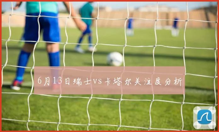 6月13日瑞士vs卡塔尔关注度分析