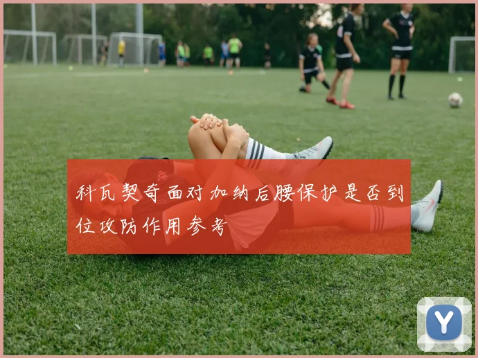 科瓦契奇面对加纳后腰保护是否到位攻防作用参考