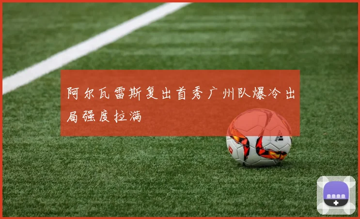阿尔瓦雷斯复出首秀广州队爆冷出局强度拉满