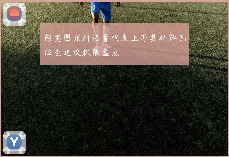阿克图尔科格鲁代表土耳其对阵巴拉圭进攻权限盘点