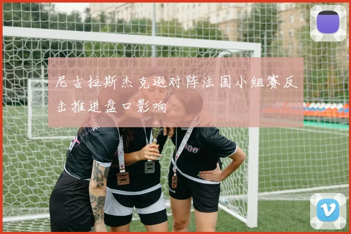 尼古拉斯杰克逊对阵法国小组赛反击推进盘口影响