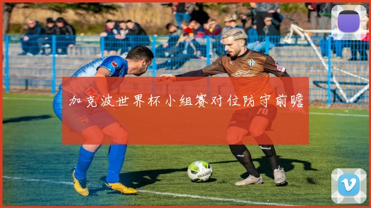 加克波世界杯小组赛对位防守前瞻