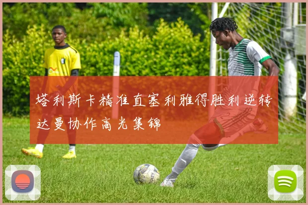 塔利斯卡精准直塞利雅得胜利逆转达曼协作高光集锦