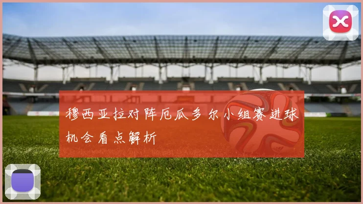 穆西亚拉对阵厄瓜多尔小组赛进球机会看点解析
