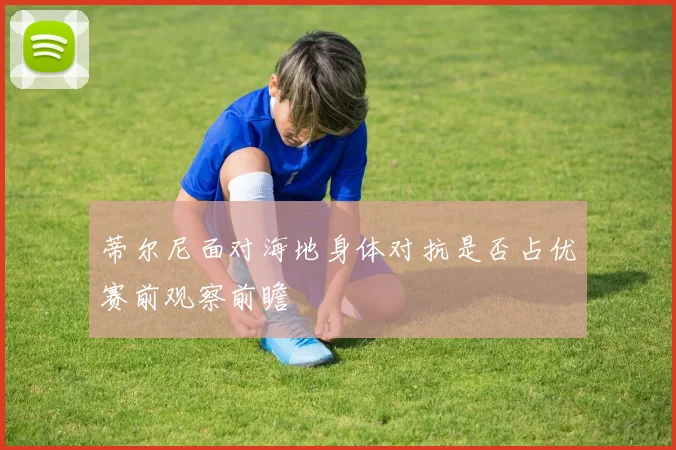 蒂尔尼面对海地身体对抗是否占优赛前观察前瞻