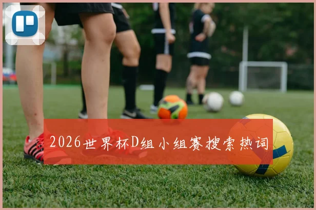 2026世界杯D组小组赛搜索热词