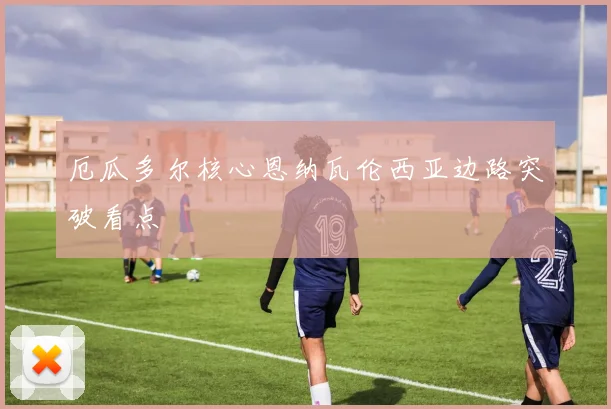 厄瓜多尔核心恩纳瓦伦西亚边路突破看点