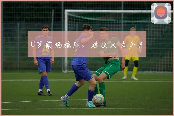 C罗前场施压,进攻火力全开