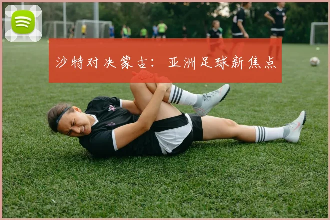 沙特对决蒙古：亚洲足球新焦点