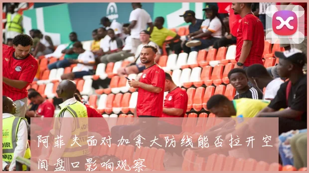 阿菲夫面对加拿大防线能否拉开空间盘口影响观察