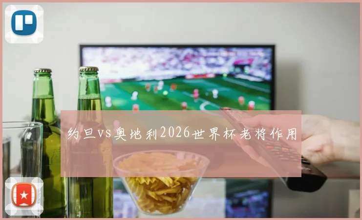 约旦vs奥地利2026世界杯老将作用