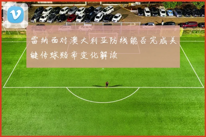 雷纳面对澳大利亚防线能否完成关键传球赔率变化解读