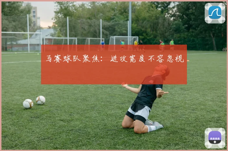 马赛球队聚焦：进攻宽度不容忽视