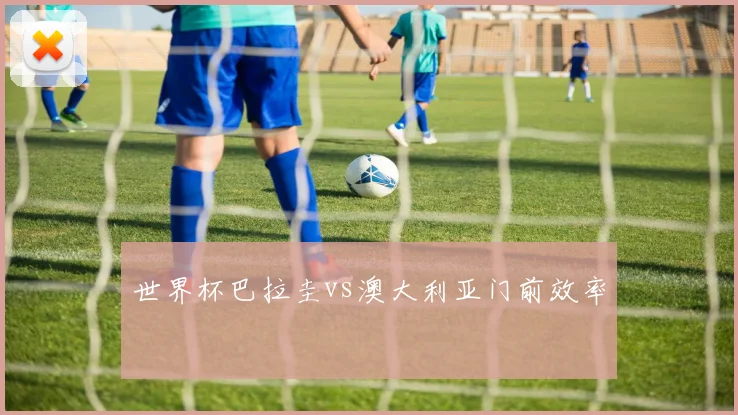 世界杯巴拉圭vs澳大利亚门前效率
