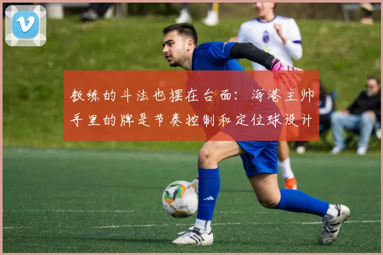 教练的斗法也摆在台面：海港主帅手里的牌是节奏控制和定位球设计
