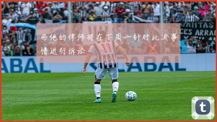 而他的律师将在下周一针对此次事情进行诉讼