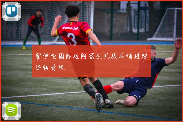 霍伊伦国际迈阿密生死战压哨进球逆转晋级