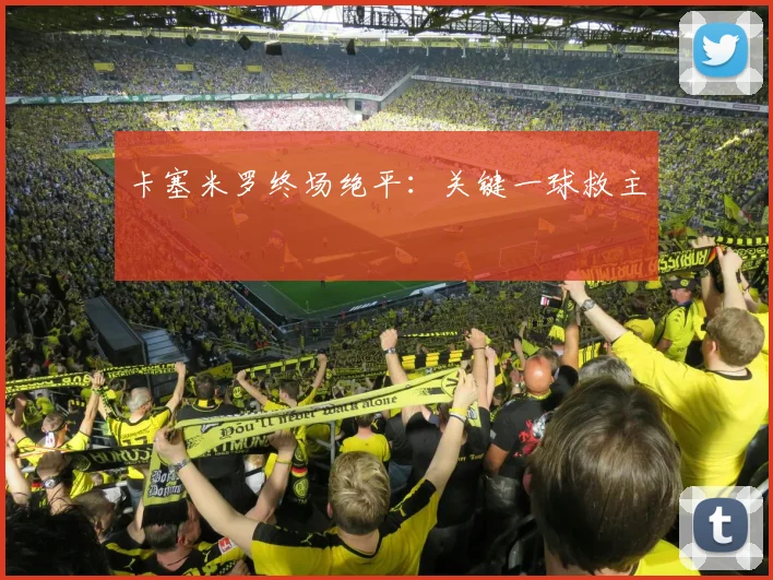 卡塞米罗终场绝平：关键一球救主