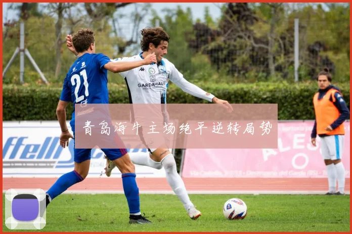 青岛海牛主场绝平逆转局势