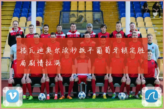 格瓦迪奥尔读秒扳平葡萄牙锁定胜局剧情拉满