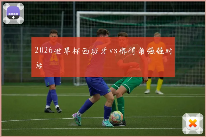 2026世界杯西班牙vs佛得角强强对话