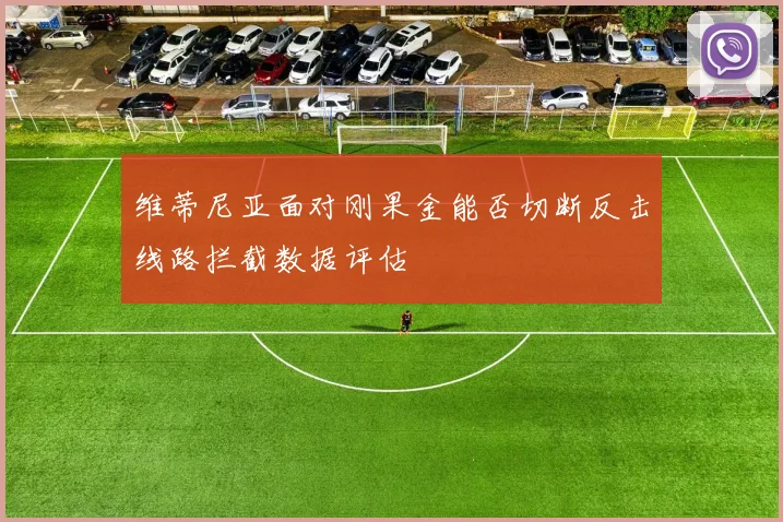 维蒂尼亚面对刚果金能否切断反击线路拦截数据评估