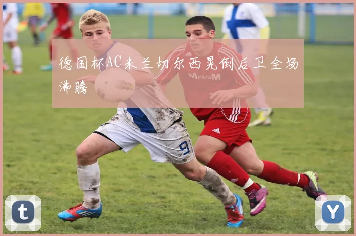 德国杯AC米兰切尔西晃倒后卫全场沸腾