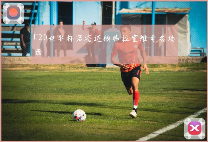 U20世界杯若塔连线弗拉霍维奇名场面