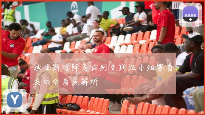 迪亚斯对阵乌兹别克斯坦小组赛首发机会看点解析
