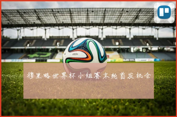 穆里略世界杯小组赛末轮首发机会