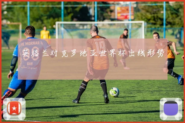英格兰对克罗地亚世界杯出线形势