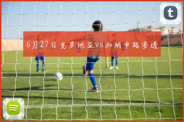 6月27日克罗地亚vs加纳中路渗透