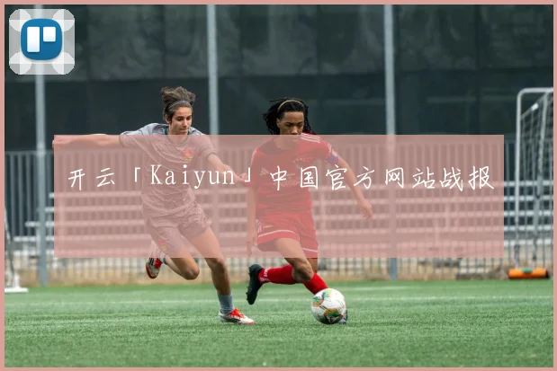 开云「Kaiyun」中国官方网站战报