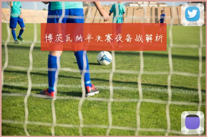 博茨瓦纳半决赛夜备战解析