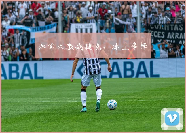 加拿大激战捷克，冰上争锋