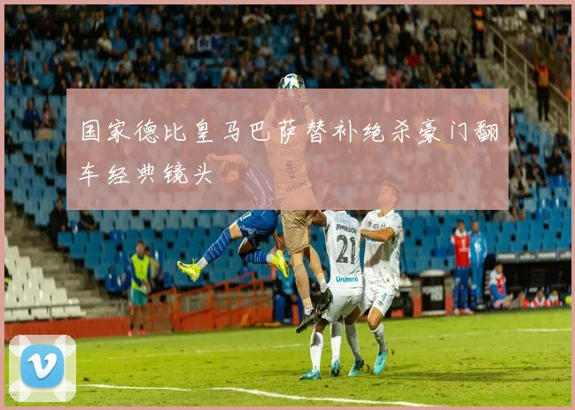 国家德比皇马巴萨替补绝杀豪门翻车经典镜头