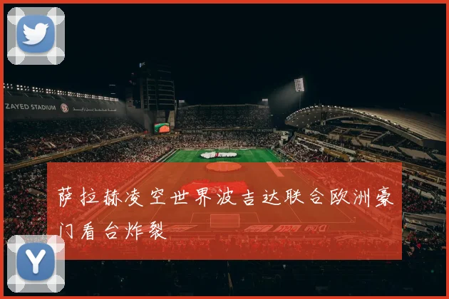 萨拉赫凌空世界波吉达联合欧洲豪门看台炸裂