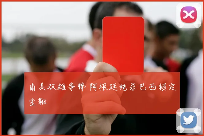 南美双雄争锋 阿根廷绝杀巴西锁定金靴