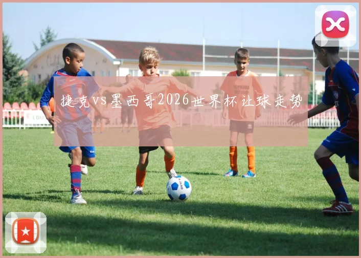 捷克vs墨西哥2026世界杯让球走势