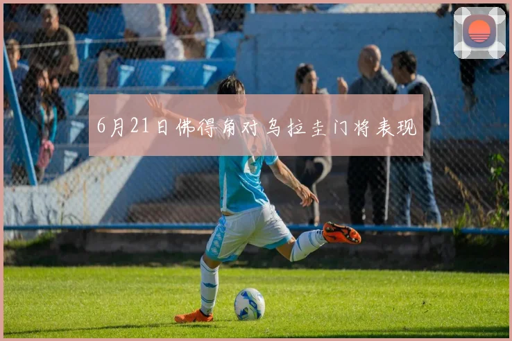 6月21日佛得角对乌拉圭门将表现