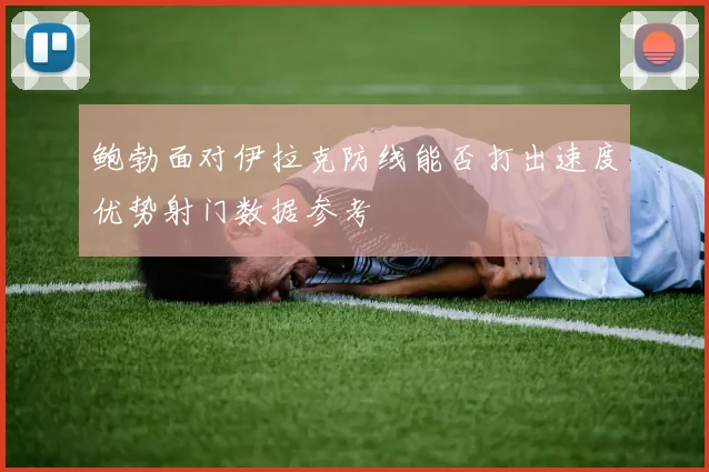 鲍勃面对伊拉克防线能否打出速度优势射门数据参考