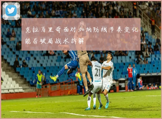 克拉马里奇面对加纳防线节奏变化能否破局战术拆解