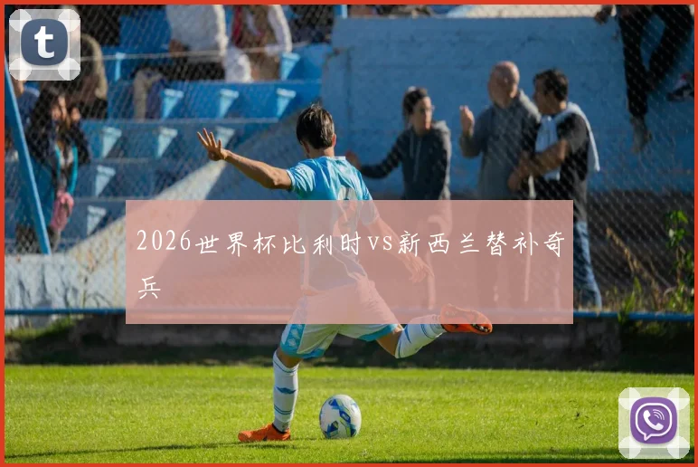 2026世界杯比利时vs新西兰替补奇兵