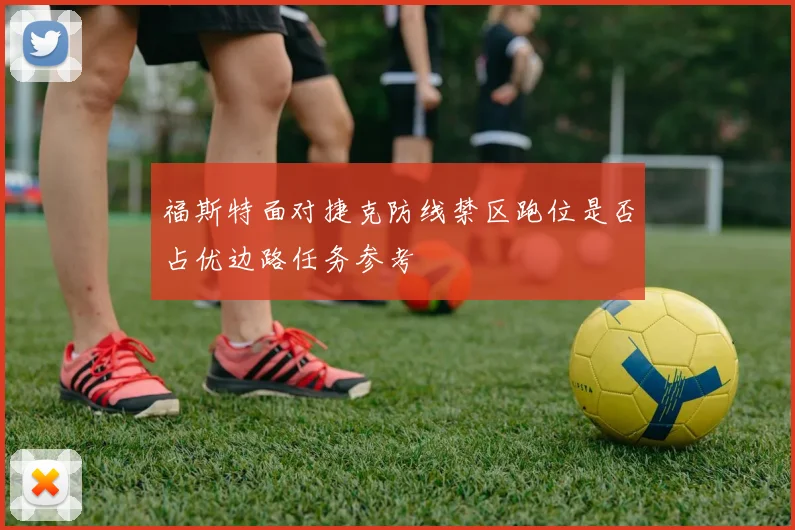 福斯特面对捷克防线禁区跑位是否占优边路任务参考